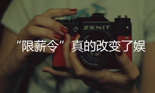 “限薪令”真的改变了娱乐圈生态吗