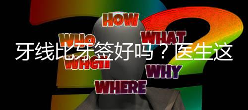 牙线比牙签好吗?医生这样说