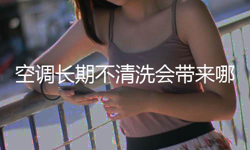 空调长期不清洗会带来哪些问题?