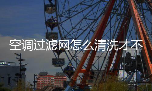 空调过滤网怎么清洗才不会损坏?