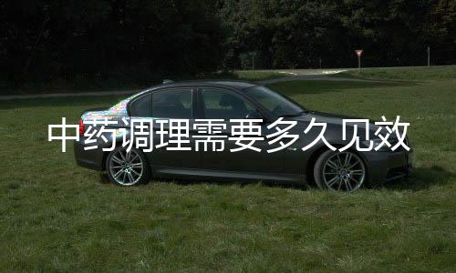 中药调理需要多久见效
