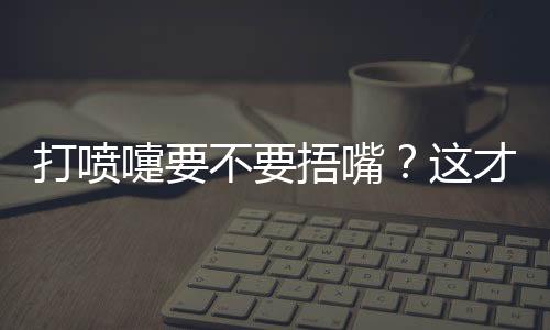 打喷嚏要不要捂嘴?这才是正确做法