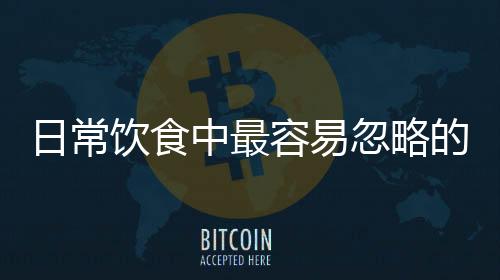 日常饮食中最容易忽略的致癌物有哪些