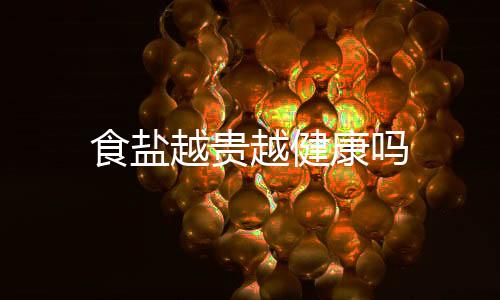 食盐越贵越健康吗