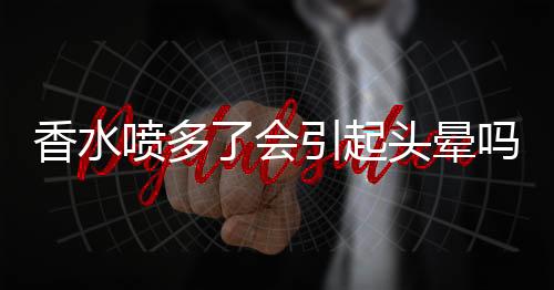 香水喷多了会引起头晕吗